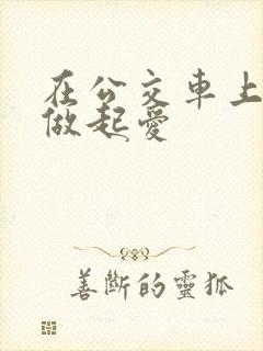 在公交车上我们做起爱