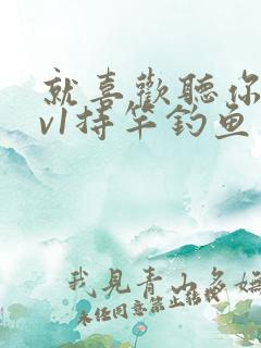 就喜欢听你叫1v1持竿钓鱼