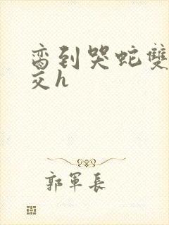 脔到哭蛇双根宫交h