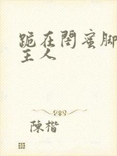 跪在闺蜜脚下叫主人