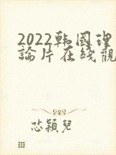 2022韩国理论片在线观看免费观看