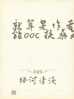 就算是作者也不能ooc 扶桑知我