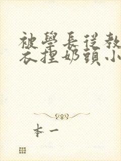被学长从教室扒衣捏奶头小说