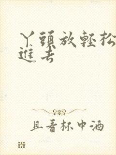 丫头放轻松让我进去