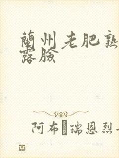 兰州老肥熟全程露脸