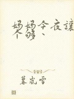 妈妈今夜让你日个够丶