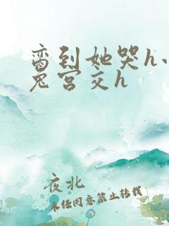 脔到她哭h小白兔宫交h