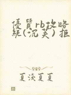 优质rb攻略系统(沉芙) 拒绝改写