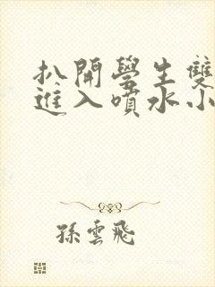 扒开学生双腿猛进入喷水小说