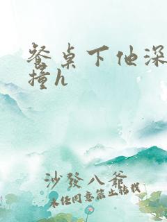 餐桌下他深深顶撞h