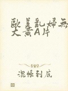 欧美乱妇无乱码大黄A片