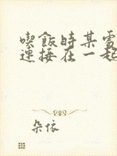 吃饭时某处紧密连接在一起全文