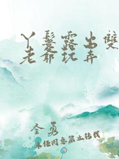 丫鬟露出双乳让老爷玩弄