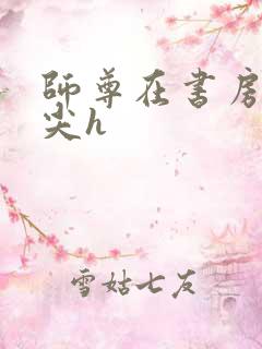 师尊在书房含乳尖h