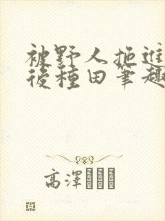 被野人拖进山洞后种田笔趣阁