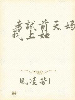 考试前天妈妈让我上她