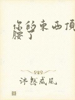 你的东西顶到我腰了