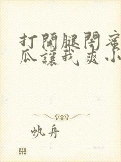 打开腿闺蜜用黄瓜让我爽小说