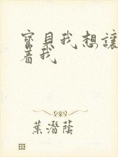 宝贝我想让你含着我