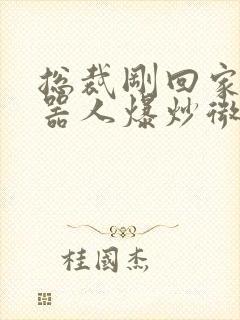 总裁刚回家被机器人爆炒微博