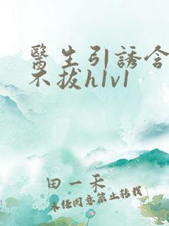 医生引诱含整夜不拔h1v1