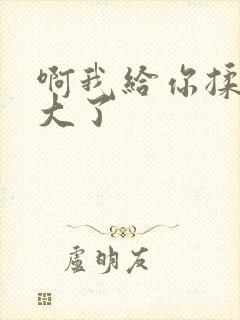 啊我给你揉揉就大了