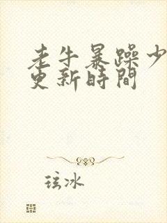 老牛暴躁少女的更新时间