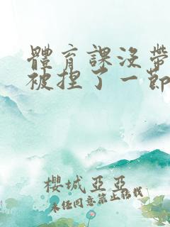 体育课没带罩子被捏了一节课作文