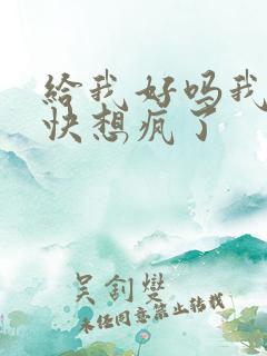 给我好吗我想你快想疯了