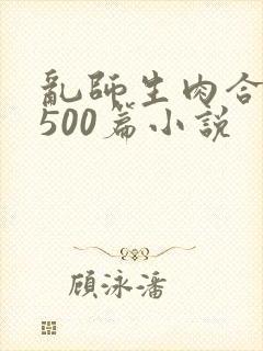 乱师生肉合集乱500篇小说