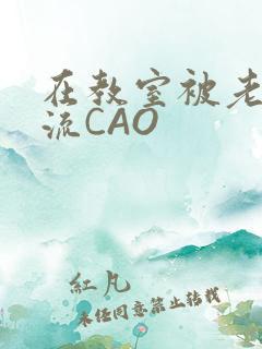 在教室被老师伦流CAO