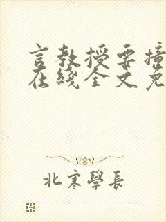 言教授要撞坏了在线全文免费阅读