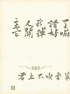 主人我错了请把它关掉好嘛