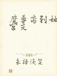 魔尊脔到她哭h宫交