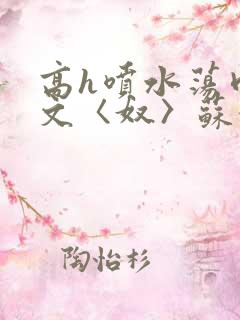 高h喷水荡肉欲文〈奴〉苏妖精