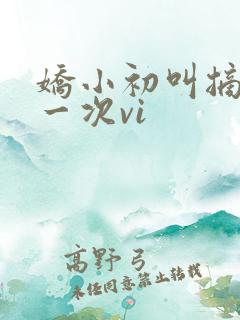 娇小初叫摘花第一次vi