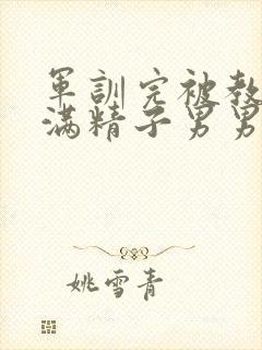 军训完被教官灌满精子男男