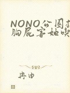 NONO公园揉胸屁害她吃安眠药