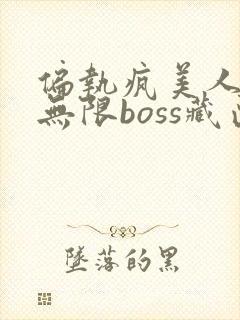 偏执疯美人玩哭无限boss藏匣