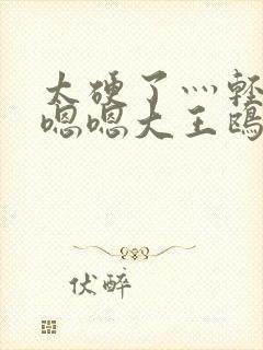 太硬了灬轻点灬嗯嗯大王鸥