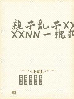 亲子乱子XXXXXNN一棍抑