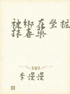 被绑在坐桩机上抹春药