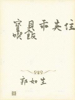 宝贝乖夹住了去吃饭