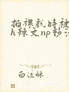 拍裸戏时被c了h辣文np动漫