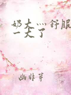 奶大灬舒服灬太一大了