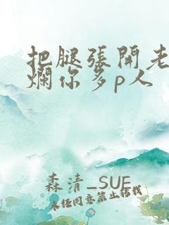 把腿张开老子臊烂你多p人