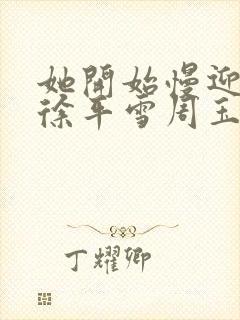 她开始慢迎迎合徐平雪周玉梅