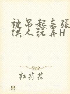 被吊起来张开腿供人玩弄H