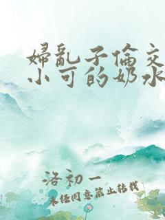 妇乱子伦交小说小可的奶水