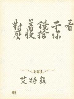 对着镜子看我怎么收拾你